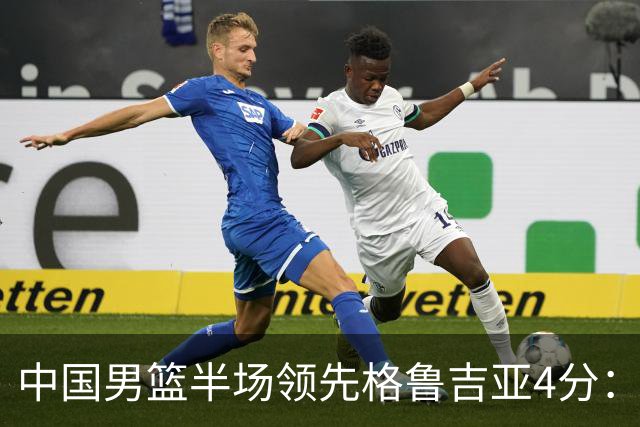 中国男篮半场领先格鲁吉亚4分：双核轮休 廖三宁13分贺希宁9分