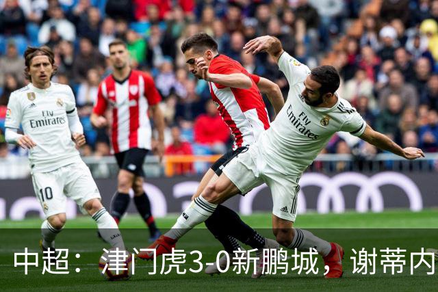中超：津门虎3-0新鹏城，谢蒂内、哈达斯、季胜攀破门
