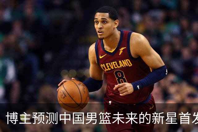 博主预测中国男篮未来的新星首发阵容，朱正张博源领衔