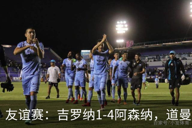友谊赛：吉罗纳1-4阿森纳，道曼传射，佐利斯首秀破门