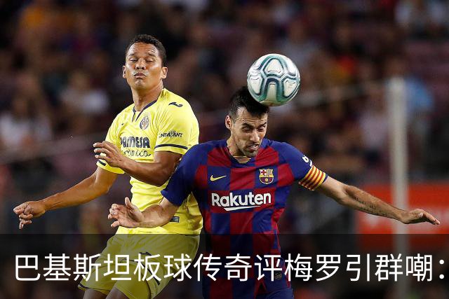 巴基斯坦板球传奇评梅罗引群嘲：C罗是最大品牌，但梅西足球能力独一档