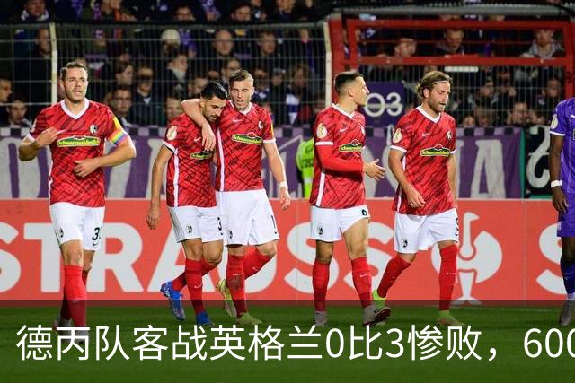 德丙队客战英格兰0比3惨败，6000名随队球迷却赢得满堂彩