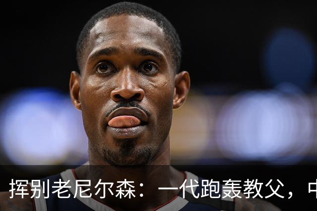 挥别老尼尔森：一代跑轰教父，中国篮球的好朋友