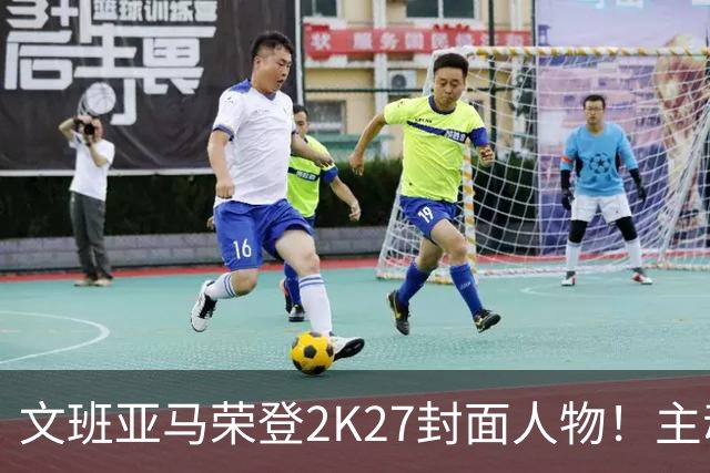 文班亚马荣登2K27封面人物！主动降薪5100万美金！NBA新门面诞生