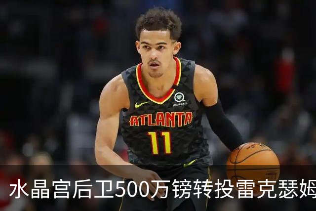 水晶宫后卫500万镑转投雷克瑟姆 季前赛名单确认缺席