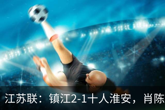 江苏联：镇江2-1十人淮安，肖陈亚双响，余涵破门