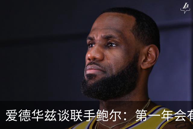 爱德华兹谈联手鲍尔：第一年会有很多低谷，我们高低都庆祝