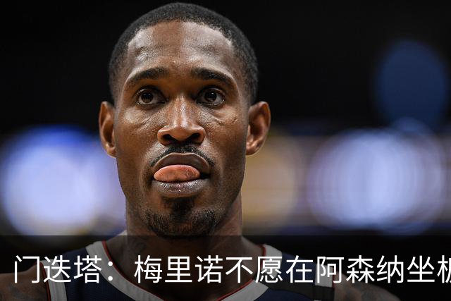 门迭塔：梅里诺不愿在阿森纳坐板凳，或在今夏寻求转会
