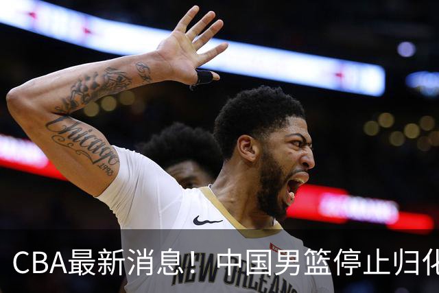 CBA最新消息！中国男篮停止归化，陈家政被大学录取，北控签国手锋线